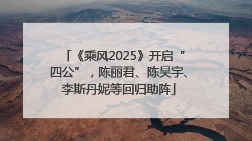 《乘风2025》开启“四公”，陈丽君、陈昊宇、李斯丹妮等回归助阵