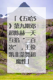 《五哈5》第九期邓超陈赫一天互掐“三百次”，王俊凯韭菜舞超魔性