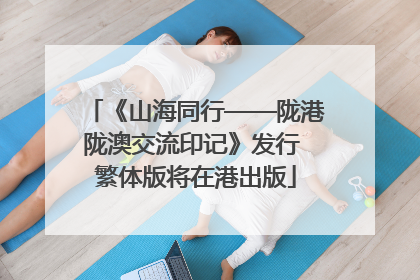 《山海同行——陇港陇澳交流印记》发行 繁体版将在港出版