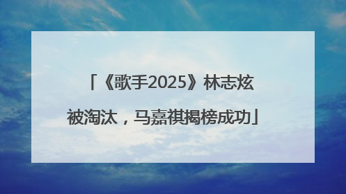 《歌手2025》林志炫被淘汰，马嘉祺揭榜成功