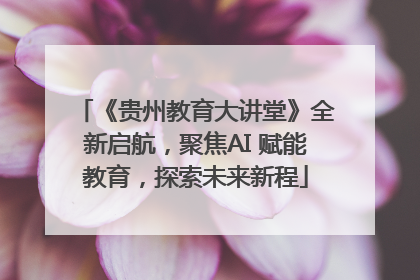 《贵州教育大讲堂》全新启航，聚焦AI 赋能教育，探索未来新程