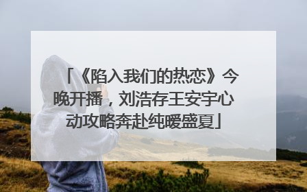 《陷入我们的热恋》今晚开播，刘浩存王安宇心动攻略奔赴纯暧盛夏