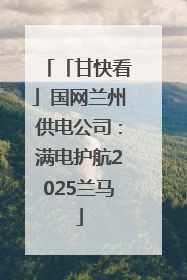 「甘快看」国网兰州供电公司：满电护航2025兰马