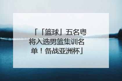 「篮球」五名粤将入选男篮集训名单！备战亚洲杯