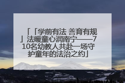 「学前有法 善育有规」法暖童心润南宁——710名幼教人共赴一场守护童年的法治之约