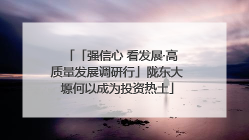 「强信心 看发展·高质量发展调研行」陇东大塬何以成为投资热土