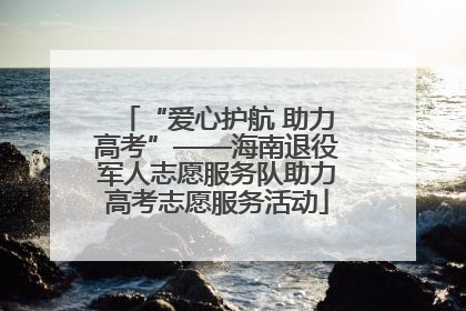 “爱心护航 助力高考”——海南退役军人志愿服务队助力高考志愿服务活动