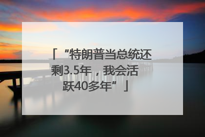 “特朗普当总统还剩3.5年，我会活跃40多年”