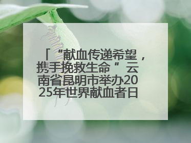 “献血传递希望，携手挽救生命 ”云南省昆明市举办2025年世界献血者日主题宣传活动