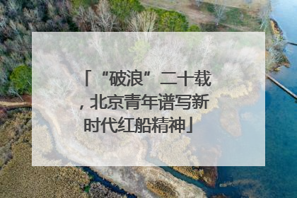 “破浪”二十载，北京青年谱写新时代红船精神