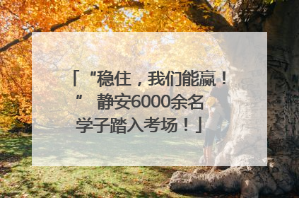 “稳住，我们能赢！” 静安6000余名学子踏入考场！