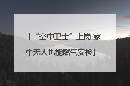 “空中卫士”上岗 家中无人也能燃气安检