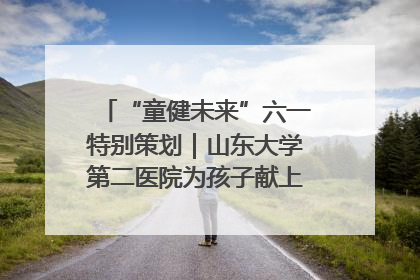 “童健未来”六一特别策划｜山东大学第二医院为孩子献上“童心处方”