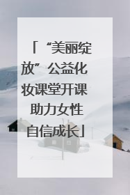 “美丽绽放”公益化妆课堂开课 助力女性自信成长