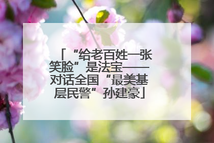 “给老百姓一张笑脸”是法宝——对话全国“最美基层民警”孙建豪