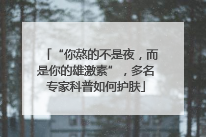 “你熬的不是夜，而是你的雄激素”，多名专家科普如何护肤