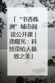 “书香株洲”城市阅读公开课｜龚曙光：科技带给人极致之美