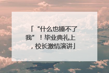 “什么也锤不了我”！毕业典礼上，校长激情演讲