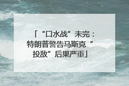 “口水战”未完：特朗普警告马斯克“投敌”后果严重