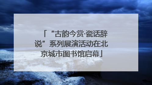“古韵今赏·瓷话辞说”系列展演活动在北京城市图书馆启幕