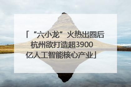 “六小龙”火热出圈后 杭州欲打造超3900亿人工智能核心产业