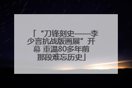“刀锋刻史——李少言抗战版画展”开幕 重温80多年前那段难忘历史