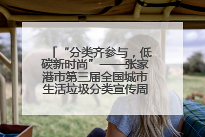 “分类齐参与，低碳新时尚”——张家港市第三届全国城市生活垃圾分类宣传周活动火热开展！