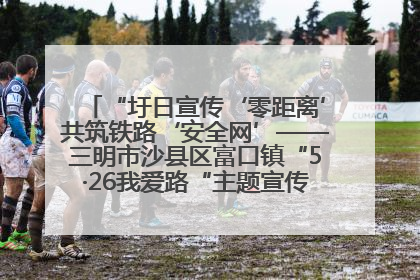 “圩日宣传‘零距离’共筑铁路‘安全网’——三明市沙县区富口镇“5·26我爱路“主题宣传活动成效显著