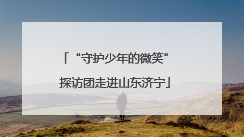 “守护少年的微笑” 探访团走进山东济宁