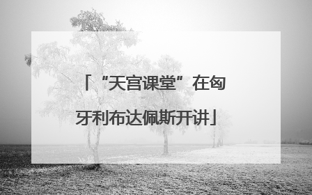 “天宫课堂”在匈牙利布达佩斯开讲