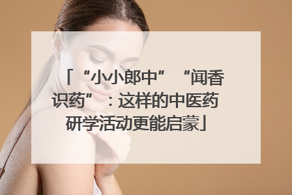“小小郎中”“闻香识药”：这样的中医药研学活动更能启蒙