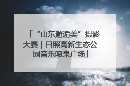 “山东邂逅美”摄影大赛｜日照高新生态公园音乐喷泉广场