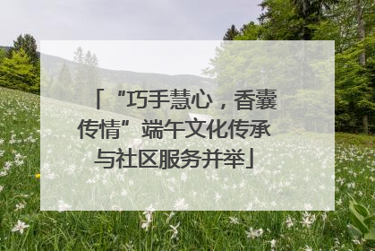 “巧手慧心，香囊传情”端午文化传承与社区服务并举