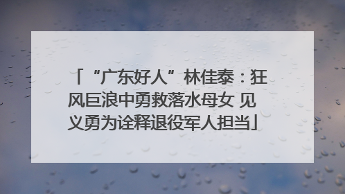 “广东好人”林佳泰：狂风巨浪中勇救落水母女 见义勇为诠释退役军人担当
