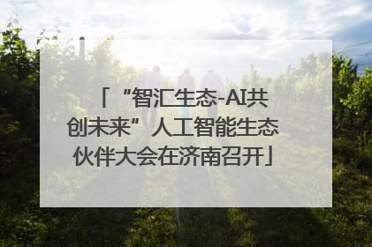 “智汇生态-AI共创未来”人工智能生态伙伴大会在济南召开