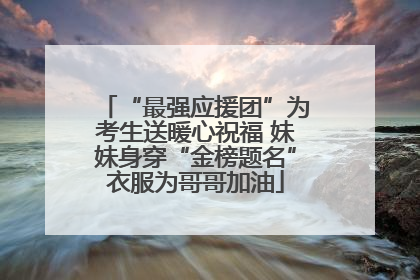 “最强应援团”为考生送暖心祝福 妹妹身穿“金榜题名”衣服为哥哥加油