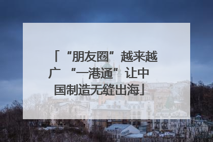 “朋友圈”越来越广 “一港通”让中国制造无缝出海