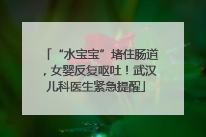 “水宝宝”堵住肠道，女婴反复呕吐！武汉儿科医生紧急提醒