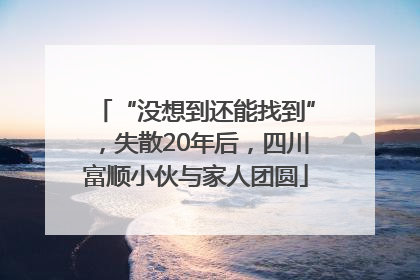 “没想到还能找到”，失散20年后，四川富顺小伙与家人团圆