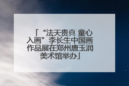 “法天贵真 童心入画”李长生中国画作品展在郑州唐玉润美术馆举办