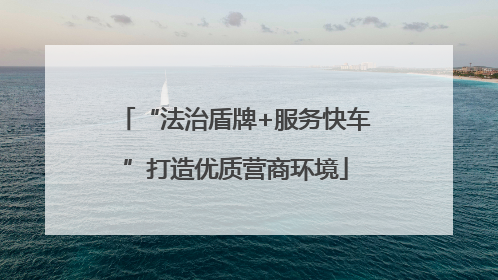 “法治盾牌+服务快车”打造优质营商环境