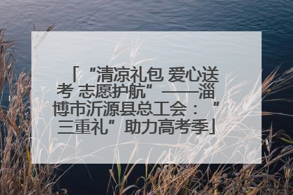 “清凉礼包 爱心送考 志愿护航”——淄博市沂源县总工会：“三重礼”助力高考季