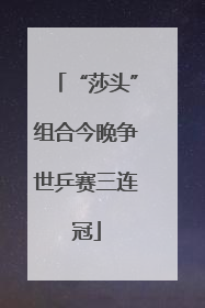 “莎头”组合今晚争世乒赛三连冠