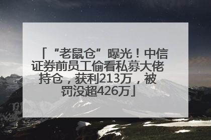 “老鼠仓”曝光！中信证券前员工偷看私募大佬持仓，获利213万，被罚没超426万