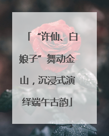 “许仙、白娘子”舞动金山，沉浸式演绎端午古韵