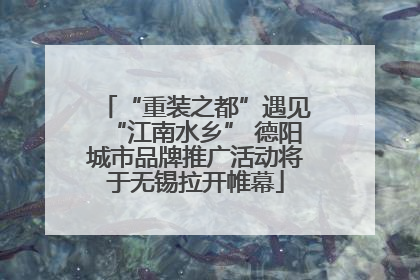 “重装之都”遇见“江南水乡” 德阳城市品牌推广活动将于无锡拉开帷幕