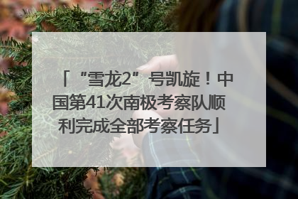 “雪龙2”号凯旋！中国第41次南极考察队顺利完成全部考察任务