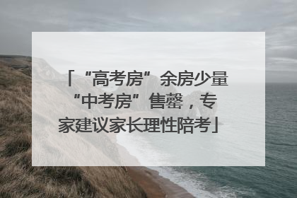 “高考房”余房少量 “中考房”售罄，专家建议家长理性陪考