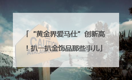 “黄金界爱马仕”创新高！扒一扒金饰品那些事儿