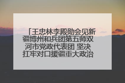 王忠林李殿勋会见新疆博州和兵团第五师双河市党政代表团 坚决扛牢对口援疆重大政治责任 推动双方实现优势互补务实合作